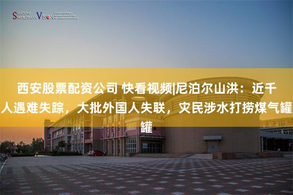西安股票配资公司 快看视频|尼泊尔山洪：近千人遇难失踪，大批外国人失联，灾民涉水打捞煤气罐