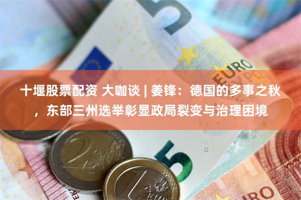 十堰股票配资 大咖谈 | 姜锋：德国的多事之秋，东部三州选举彰显政局裂变与治理困境
