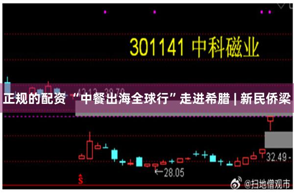 正规的配资 “中餐出海全球行”走进希腊 | 新民侨梁