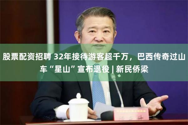 股票配资招聘 32年接待游客超千万，巴西传奇过山车“星山”宣布退役 | 新民侨梁