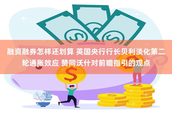 融资融券怎样还划算 英国央行行长贝利淡化第二轮通胀效应 赞同沃什对前瞻指引的观点