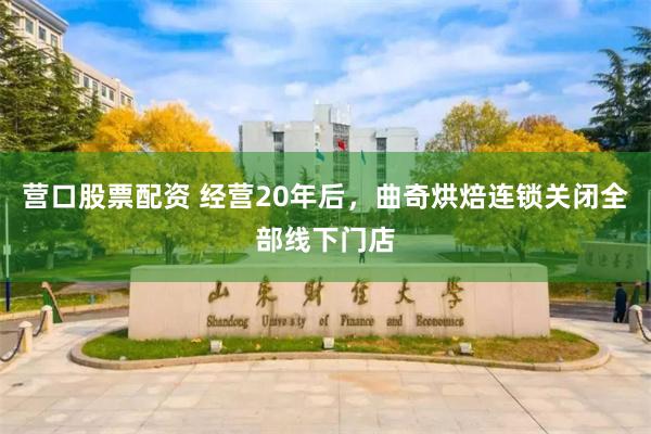 营口股票配资 经营20年后，曲奇烘焙连锁关闭全部线下门店