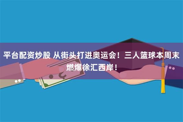 平台配资炒股 从街头打进奥运会！三人篮球本周末燃爆徐汇西岸！
