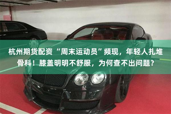 杭州期货配资 “周末运动员”频现，年轻人扎堆骨科！膝盖明明不舒服，为何查不出问题？