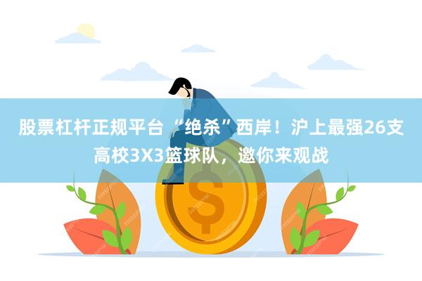 股票杠杆正规平台 “绝杀”西岸！沪上最强26支高校3X3篮球队，邀你来观战
