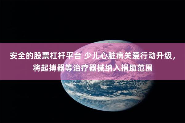 安全的股票杠杆平台 少儿心脏病关爱行动升级，将起搏器等治疗器械纳入捐助范围