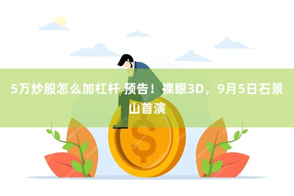 5万炒股怎么加杠杆 预告！裸眼3D，9月5日石景山首演