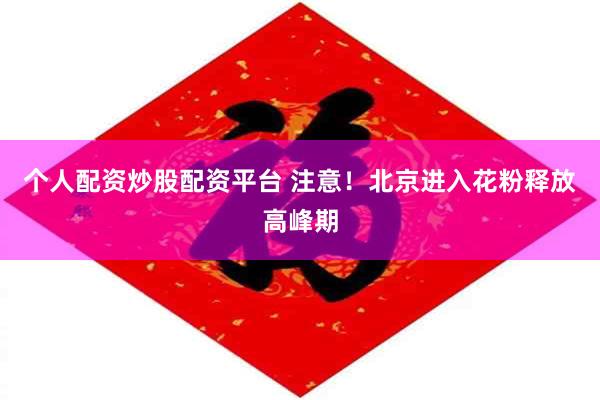 个人配资炒股配资平台 注意！北京进入花粉释放高峰期