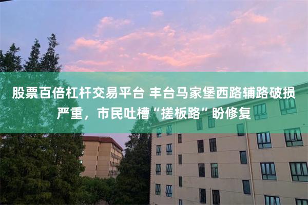 股票百倍杠杆交易平台 丰台马家堡西路辅路破损严重，市民吐槽“搓板路”盼修复