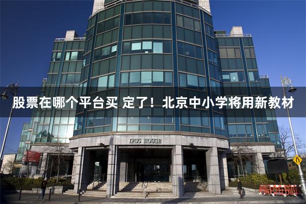 股票在哪个平台买 定了！北京中小学将用新教材