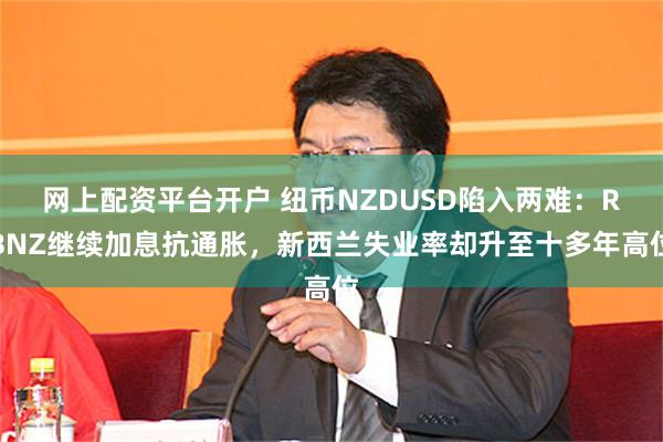 网上配资平台开户 纽币NZDUSD陷入两难：RBNZ继续加息抗通胀，新西兰失业率却升至十多年高位