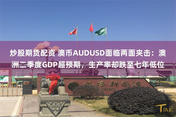 炒股期货配资 澳币AUDUSD面临两面夹击:澳洲二季度GDP超预期,生产率却跌至七年低位
