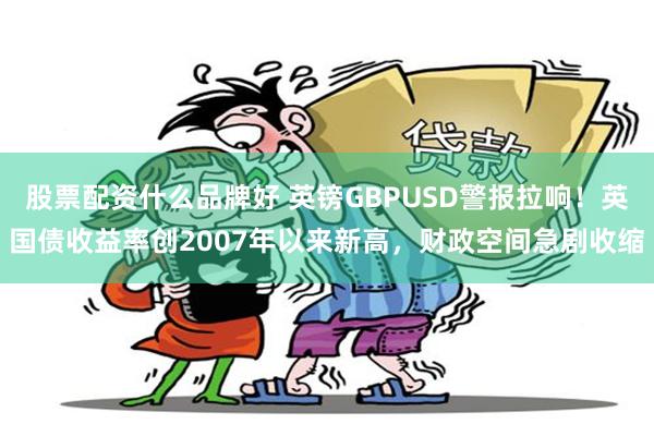 股票配资什么品牌好 英镑GBPUSD警报拉响！英国债收益率创2007年以来新高，财政空间急剧收缩
