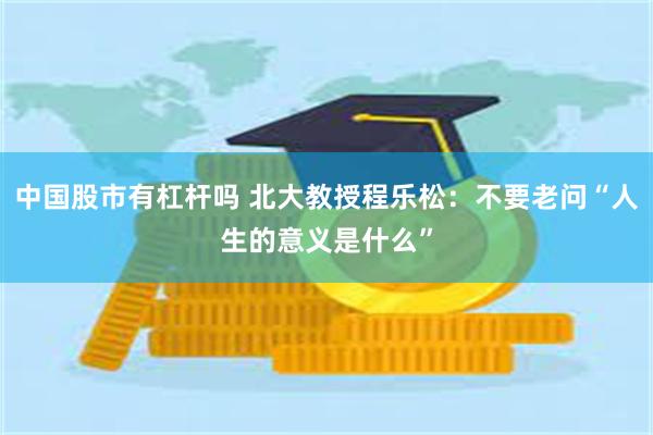 中国股市有杠杆吗 北大教授程乐松：不要老问“人生的意义是什么”