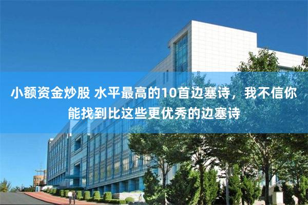 小额资金炒股 水平最高的10首边塞诗，我不信你能找到比这些更优秀的边塞诗