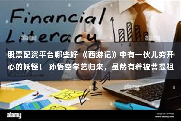 股票配资平台哪些好 《西游记》中有一伙儿穷开心的妖怪! 孙悟空学艺归来,虽然有着被菩提祖