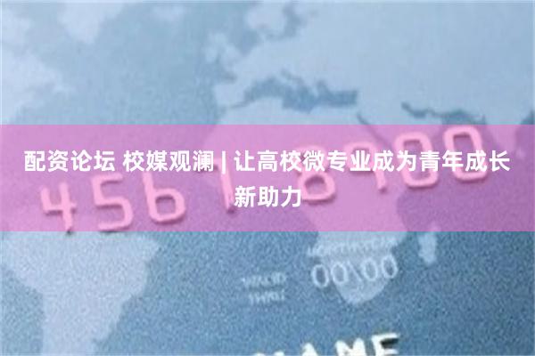 配资论坛 校媒观澜 | 让高校微专业成为青年成长新助力