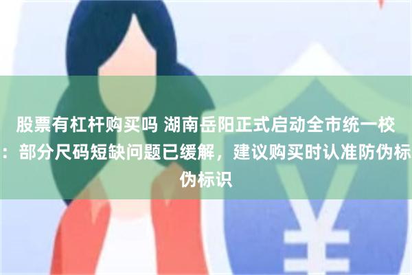 股票有杠杆购买吗 湖南岳阳正式启动全市统一校服：部分尺码短缺问题已缓解，建议购买时认准防伪标识