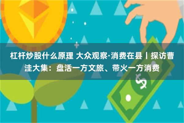 杠杆炒股什么原理 大众观察·消费在县丨探访曹洼大集：盘活一方文旅、带火一方消费