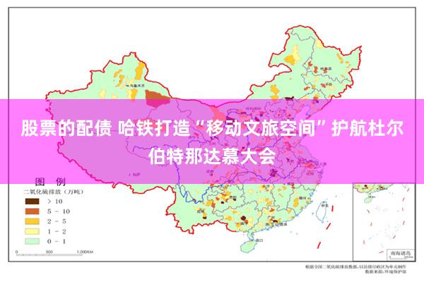 股票的配债 哈铁打造“移动文旅空间”护航杜尔伯特那达慕大会