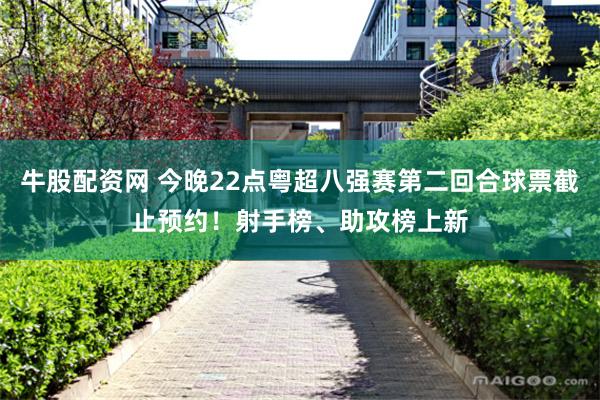 牛股配资网 今晚22点粤超八强赛第二回合球票截止预约！射手榜、助攻榜上新
