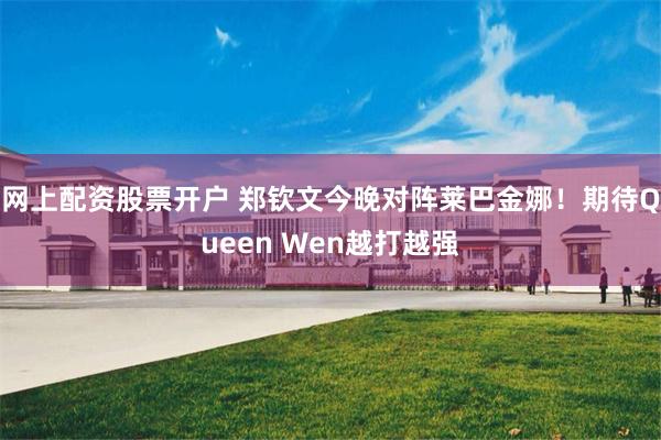 网上配资股票开户 郑钦文今晚对阵莱巴金娜！期待Queen Wen越打越强