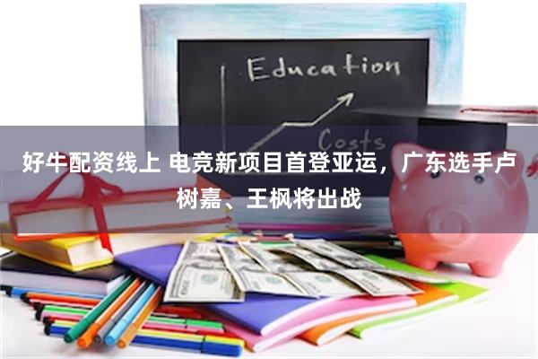 好牛配资线上 电竞新项目首登亚运，广东选手卢树嘉、王枫将出战