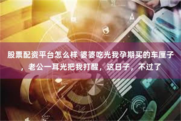 股票配资平台怎么样 婆婆吃光我孕期买的车厘子，老公一耳光把我打醒，这日子，不过了