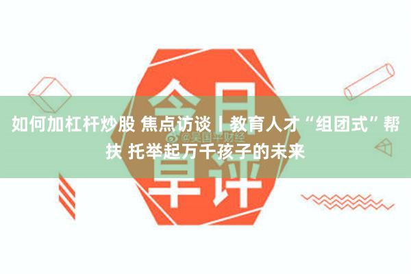 如何加杠杆炒股 焦点访谈丨教育人才“组团式”帮扶 托举起万千孩子的未来