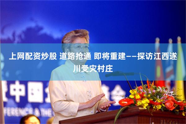 上网配资炒股 道路抢通 即将重建——探访江西遂川受灾村庄