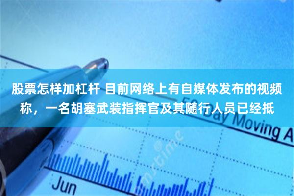 股票怎样加杠杆 目前网络上有自媒体发布的视频称，一名胡塞武装指挥官及其随行人员已经抵