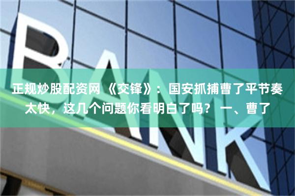 正规炒股配资网 《交锋》：国安抓捕曹了平节奏太快，这几个问题你看明白了吗？ 一、曹了