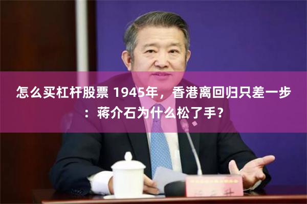 怎么买杠杆股票 1945年,香港离回归只差一步:蒋介石为什么松了手?