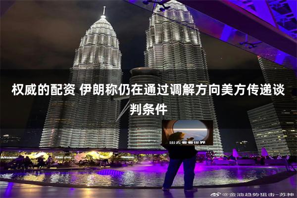 权威的配资 伊朗称仍在通过调解方向美方传递谈判条件