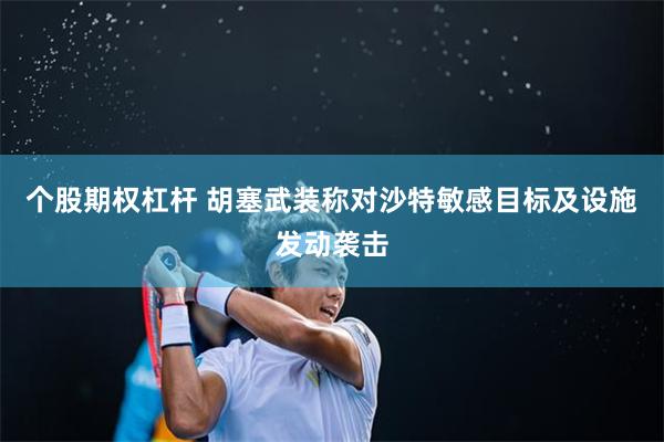 个股期权杠杆 胡塞武装称对沙特敏感目标及设施发动袭击