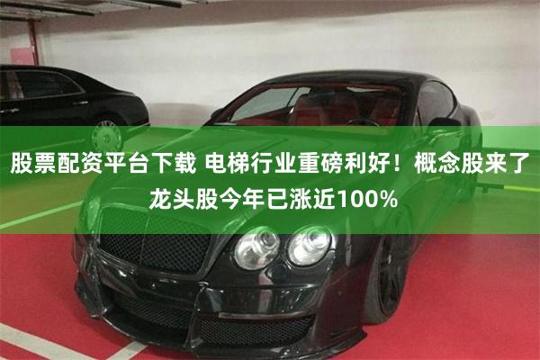 股票配资平台下载 电梯行业重磅利好！概念股来了 龙头股今年已涨近100%