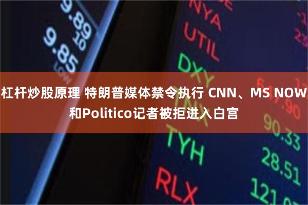 杠杆炒股原理 特朗普媒体禁令执行 CNN、MS NOW和Politico记者被拒进入白宫