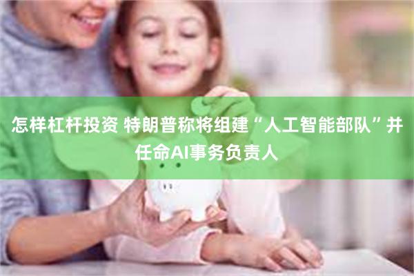 怎样杠杆投资 特朗普称将组建“人工智能部队”并任命AI事务负责人