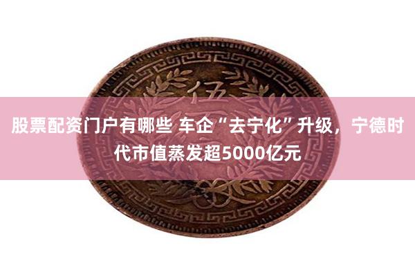 股票配资门户有哪些 车企“去宁化”升级，宁德时代市值蒸发超5000亿元