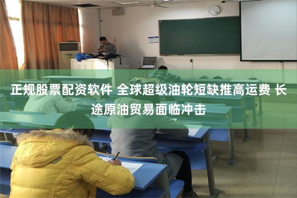 正规股票配资软件 全球超级油轮短缺推高运费 长途原油贸易面临冲击