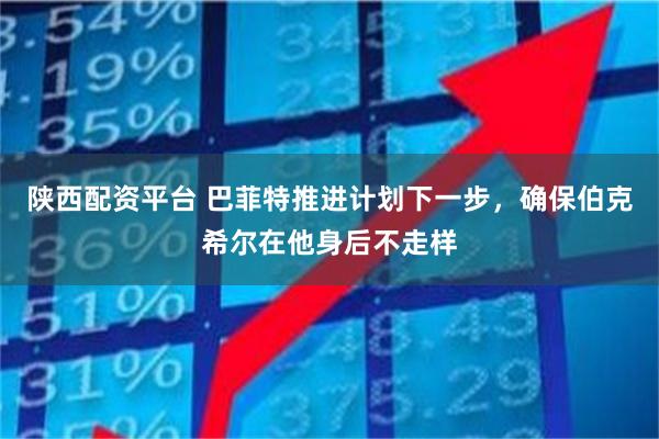 陕西配资平台 巴菲特推进计划下一步，确保伯克希尔在他身后不走样