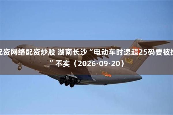 配资网络配资炒股 湖南长沙“电动车时速超25码要被抓”不实（2026·09·20）
