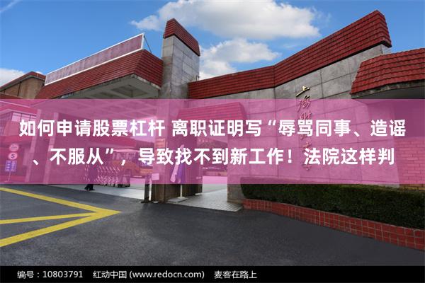 如何申请股票杠杆 离职证明写“辱骂同事、造谣、不服从”，导致找不到新工作！法院这样判