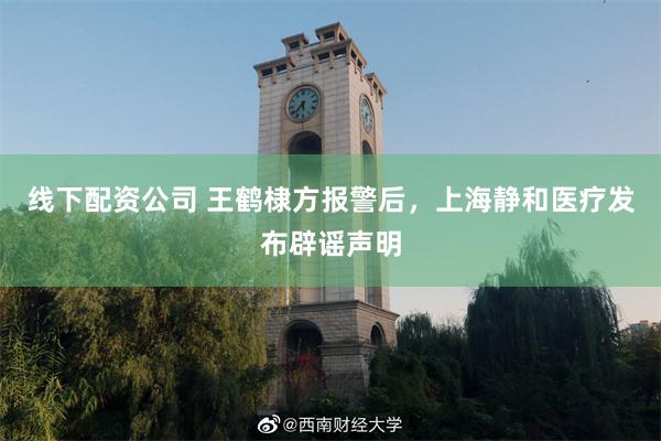线下配资公司 王鹤棣方报警后，上海静和医疗发布辟谣声明