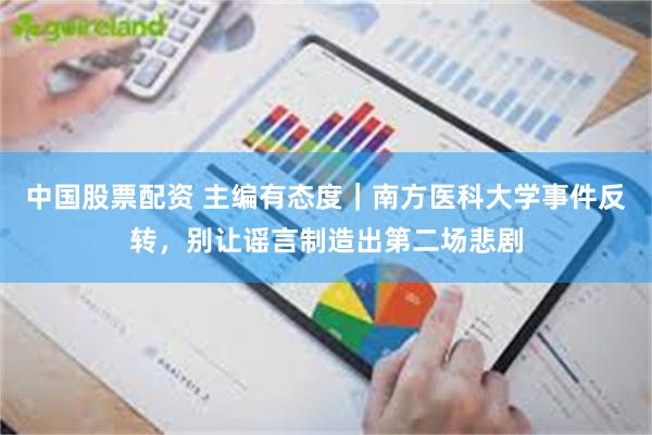 中国股票配资 主编有态度|南方医科大学事件反转,别让谣言制造出第二场悲剧