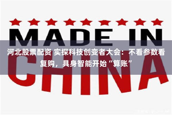 河北股票配资 实探科技创变者大会：不看参数看复购，具身智能开始“算账”