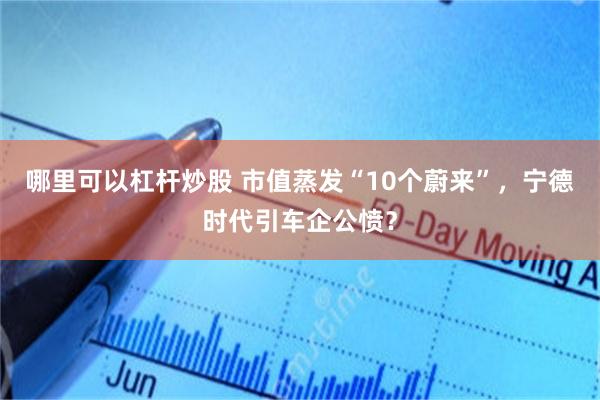 哪里可以杠杆炒股 市值蒸发“10个蔚来”,宁德时代引车企公愤?