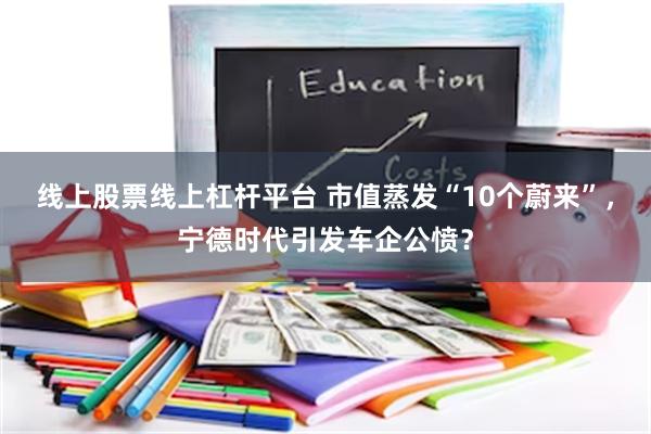 线上股票线上杠杆平台 市值蒸发“10个蔚来”,宁德时代引发车企公愤?