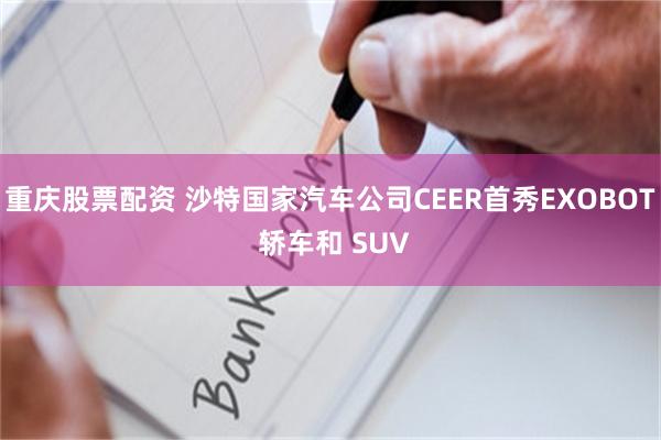 重庆股票配资 沙特国家汽车公司CEER首秀EXOBOT 轿车和 SUV
