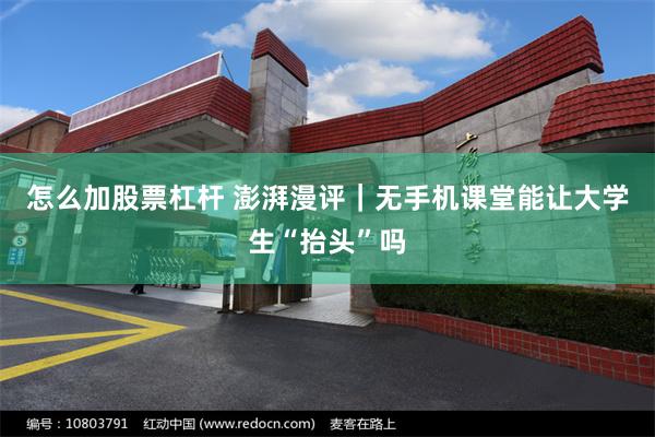怎么加股票杠杆 澎湃漫评｜无手机课堂能让大学生“抬头”吗
